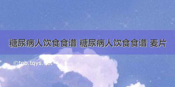 糖尿病人饮食食谱 糖尿病人饮食食谱 麦片