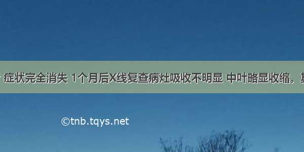 治疗2周后 症状完全消失 1个月后X线复查病灶吸收不明显 中叶略显收缩。其处理方法