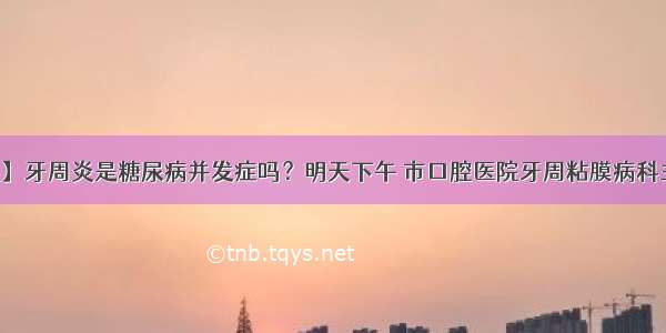 【专家热线】牙周炎是糖尿病并发症吗？明天下午 市口腔医院牙周粘膜病科主任赵长斌做