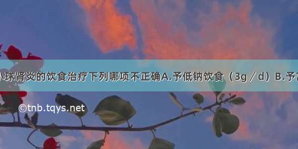 关于急性肾小球肾炎的饮食治疗下列哪项不正确A.予低钠饮食（3g／d）B.予富含维生素饮