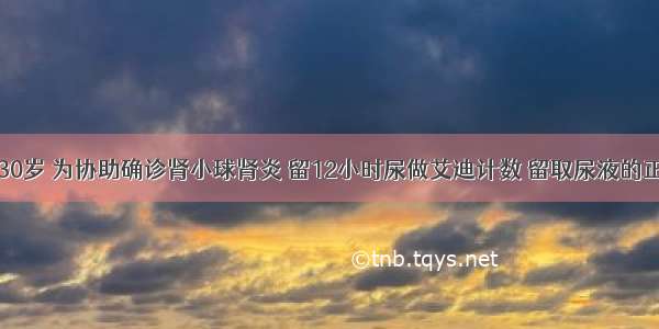 患者男性 30岁 为协助确诊肾小球肾炎 留12小时尿做艾迪计数 留取尿液的正确方法是