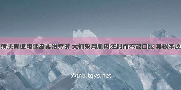 单选题糖尿病患者使用胰岛素治疗时 大都采用肌肉注射而不能口服 其根本原因是A.肌肉