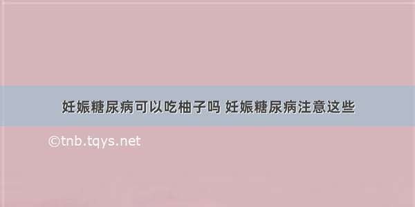 妊娠糖尿病可以吃柚子吗 妊娠糖尿病注意这些