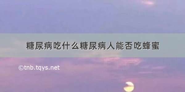 糖尿病吃什么糖尿病人能否吃蜂蜜