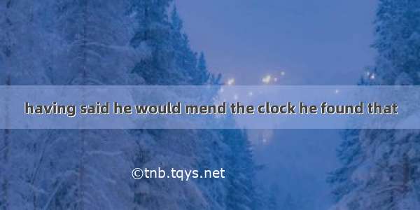 having said he would mend the clock he found that