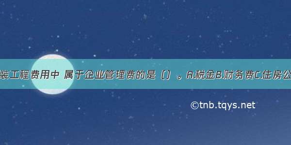 下列建筑安装工程费用中 属于企业管理费的是（）。A.税金B.财务费C.住房公积金D.社会