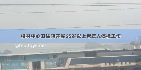 柳林中心卫生院开展65岁以上老年人体检工作