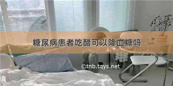 糖尿病患者吃醋可以降血糖吗