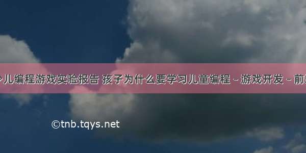 少儿编程游戏实验报告 孩子为什么要学习儿童编程 – 游戏开发 – 前端