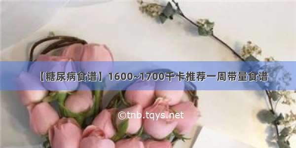 【糖尿病食谱】1600~1700千卡推荐一周带量食谱