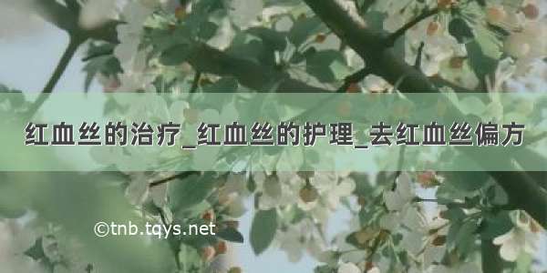 红血丝的治疗_红血丝的护理_去红血丝偏方