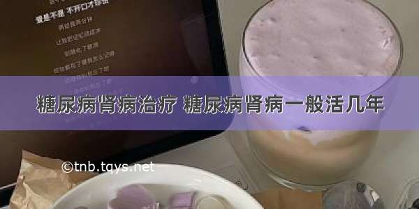 糖尿病肾病治疗 糖尿病肾病一般活几年