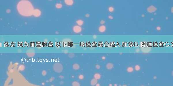 阴道大流血 休克 疑为前置胎盘 以下哪一项检查最合适A.肛诊B.阴道检查C.宫腔镜检查