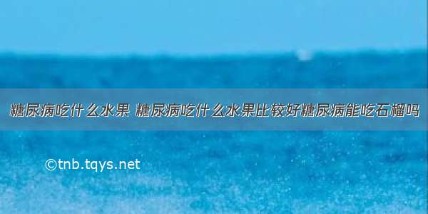 糖尿病吃什么水果 糖尿病吃什么水果比较好糖尿病能吃石榴吗