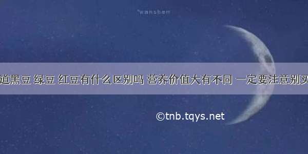 你知道黑豆 绿豆 红豆有什么区别吗 营养价值大有不同 一定要注意别买错了