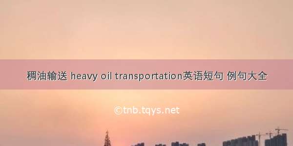 稠油输送 heavy oil transportation英语短句 例句大全