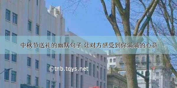 中秋节送礼的幽默句子 让对方感受到你满满的心意