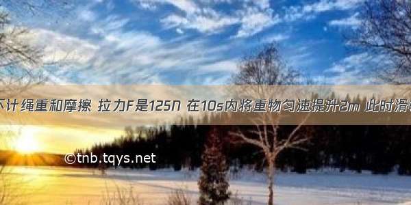 如图所示 不计绳重和摩擦 拉力F是125N 在10s内将重物匀速提升2m 此时滑轮组的机械