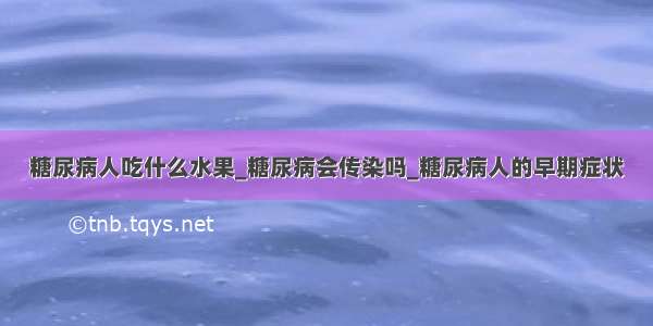 糖尿病人吃什么水果_糖尿病会传染吗_糖尿病人的早期症状