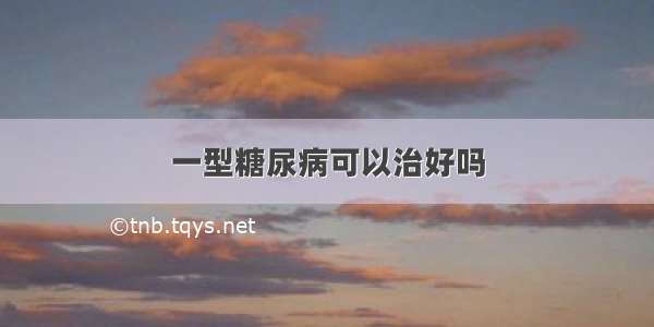 一型糖尿病可以治好吗