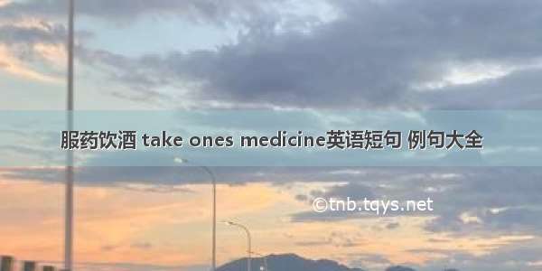 服药饮酒 take ones medicine英语短句 例句大全