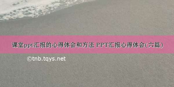 课堂ppt汇报的心得体会和方法 PPT汇报心得体会(六篇)