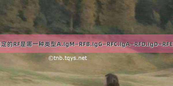 用乳胶凝集法测定的RF是哪一种类型A.IgM—RFB.IgG—RFC.IgA—RFD.IgD—RFE.IgE—RFABCDE