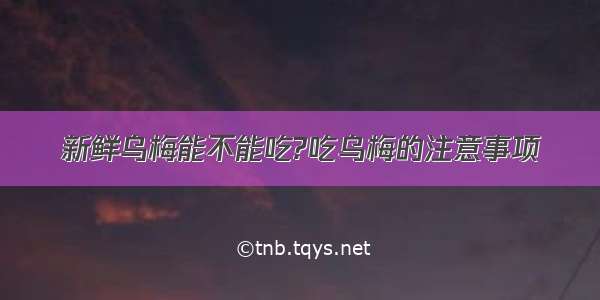 新鲜乌梅能不能吃?吃乌梅的注意事项