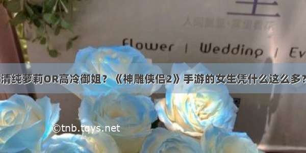 清纯萝莉OR高冷御姐？《神雕侠侣2》手游的女生凭什么这么多？