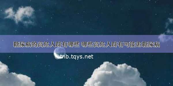 糖尿病的高危人群有哪些 哪些高危人群有可能患糖尿病