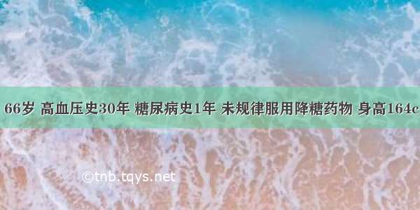 男性患者 66岁 高血压史30年 糖尿病史1年 未规律服用降糖药物 身高164cm 体重72