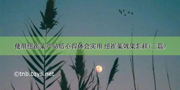 使用纽崔莱产品后心得体会实用 纽崔莱效果怎样(三篇)