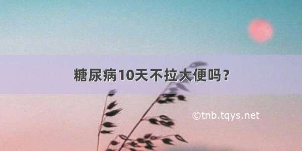 糖尿病10天不拉大便吗？