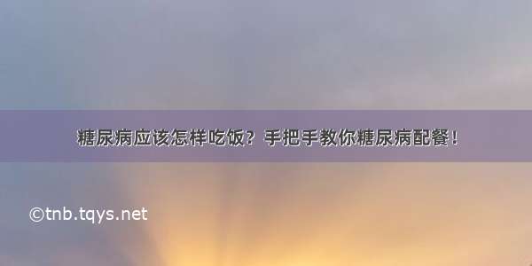 糖尿病应该怎样吃饭？手把手教你糖尿病配餐！