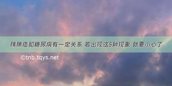 胰腺癌和糖尿病有一定关系 若出现这5种现象 就要小心了