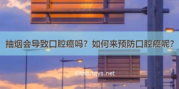 抽烟会导致口腔癌吗？如何来预防口腔癌呢？