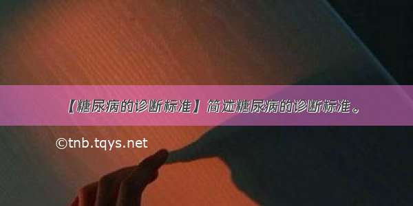 【糖尿病的诊断标准】简述糖尿病的诊断标准。