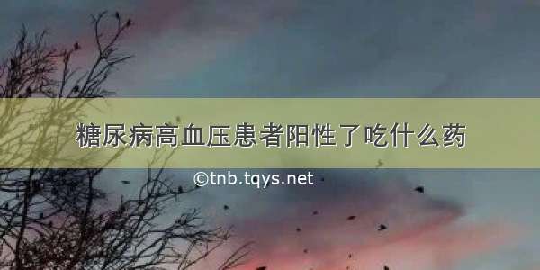 糖尿病高血压患者阳性了吃什么药