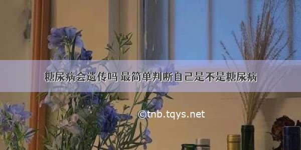 糖尿病会遗传吗 最简单判断自己是不是糖尿病