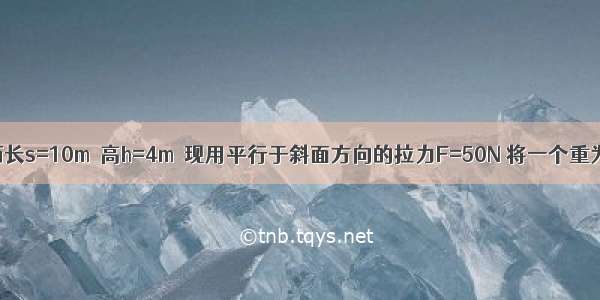 如图所示 斜西长s=10m．高h=4m．现用平行于斜面方向的拉力F=50N 将一个重为G=100N的