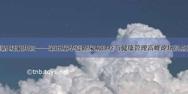 协同创新 凝聚共识——第五届华夏糖尿病诊疗与健康管理高峰论坛亮点抢先看