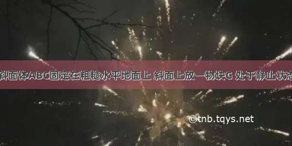 如图所示 斜面体ABC固定在粗糙水平地面上 斜面上放一物块G 处于静止状态 今用一竖