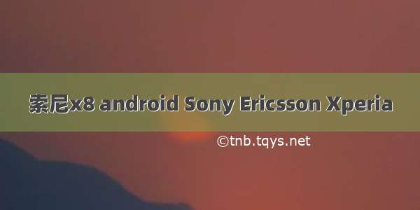 索尼x8 android Sony Ericsson Xperia