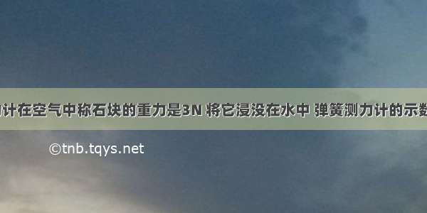 用弹簧测力计在空气中称石块的重力是3N 将它浸没在水中 弹簧测力计的示数是1.8N 则