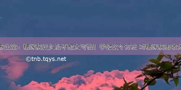 BTV养生堂：糖尿病足久治不愈太可怕！学会这个方法 对糖尿病患者太重要