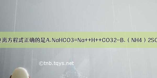 下列物质溶于水 其电离方程式正确的是A.NaHCO3=Na++H++CO32-B.（NH4）2SO4=NH4++SO42