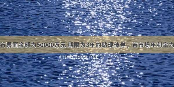 甲公司拟发行票面金额为50000万元 期限为3年的贴现债券。若市场年利率为10% 则该债