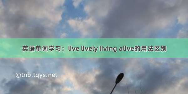 英语单词学习：live lively living alive的用法区别