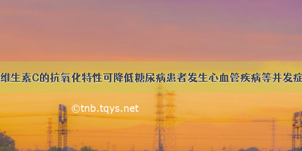 维生素C的抗氧化特性可降低糖尿病患者发生心血管疾病等并发症