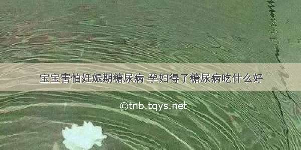 宝宝害怕妊娠期糖尿病 孕妇得了糖尿病吃什么好